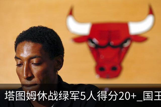 塔图姆休战绿军5人得分20+ 国王惨败凯尔特人